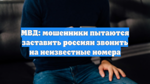 МВД: мошенники пытаются заставить россиян звонить на неизвестные номера