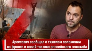 Арестович сообщил о тяжелом положении на фронте и новой тактике российского генштаба