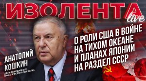 Анатолий Кошкин: о роли США в войне на Тихом океане и планах Японии на раздел СССР | ИзолентаLive