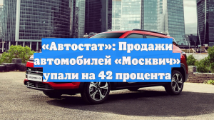 «Автостат»: Продажи автомобилей «Москвич» упали на 42 процента