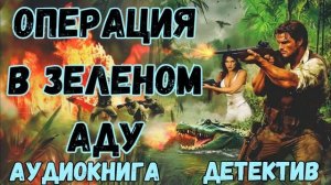 АУДИОКНИГА ДЕТЕКТИВ: ОПЕРАЦИЯ В ЗЕЛЕНОМ АДУ СЛУШАТЬ
