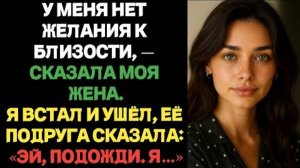 У меня нет желания к близости — сказала моя жена. Я встал и ушёл, а её подруга сказала: Эй, подожди