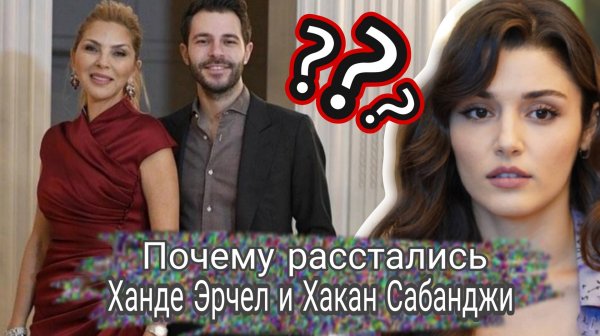 ПРИЧИНА РАССТАВАНИЯ ХАНДЕ ЭРЧЕЛ И ХАКАН САБАНДЖИ?
