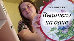 Вышивальные дни на даче | Финиш 🌸| Летний влог