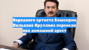 Народного артиста Башкирии Вильдана Яруллина перевели под домашний арест