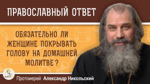 Обязательно ли женщине покрывать голову на домашней молитве ? Протоиерей Александр Никольский
