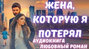 АУДИОКНИГА: ЖЕНА, КОТОРУЮ Я ПОТЕРЯЛ: СЛУШАТЬ ЛЮБОВНЫЙ РОМАН