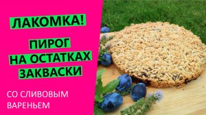 ПРОСТЕЙШИЙ🔥 рецепт пирога "Лакомка" на остатках закваски. Со сливовым вареньем
