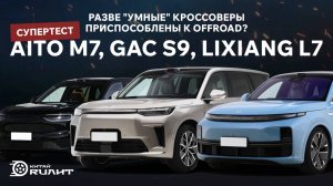 Разве "умные" кроссоверы приспособлены к Offroad? Супертест: Новинка GAC S9, Lixiang L7, Aito M7!