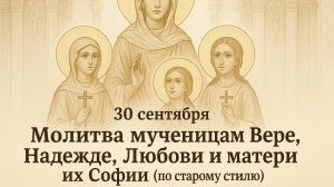 30 сентября — Молитва мученицам Вере, Надежде, Любови и матери их Софии (по старому стилю).