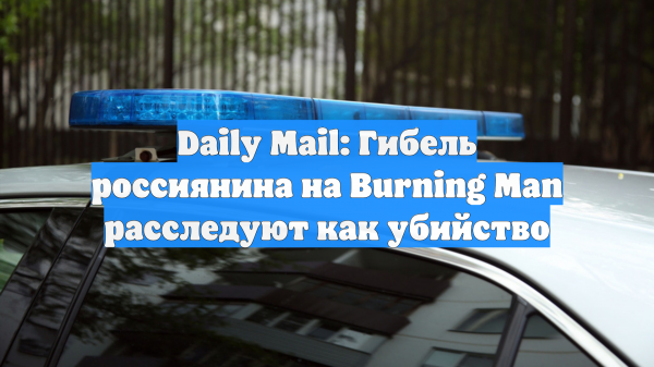 Daily Mail: Гибель россиянина на Burning Man расследуют как убийство