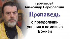 Проповедь о преодолении уныния с помощью Божией (2025.09.05). Протоиерей Александр Березовский