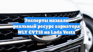Эксперты назвали реальный ресурс вариатора WLY CVT18 на Lada Vesta