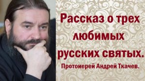 Рассказ о трех любимых русских святых. Протоиерей Андрей Ткачев.