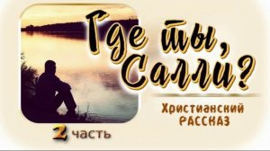 📗 «Где ты, Салли?» Часть 2 ~ РАССКАЗ Христианский ~ 🟢 ПРОДОЛЖЕНИЕ СЛЕДУЕТ