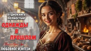 ОДНАЖДЫ В ПРОШЛОМ. ЛЮБОВНОЕ ФЭНТЕЗИ. АУДИОКНИГА.