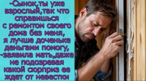 Сынок,ты уже взрослый, так что справишься с ремонтом дома без меня, я лучше доченьке деньгами помогу
