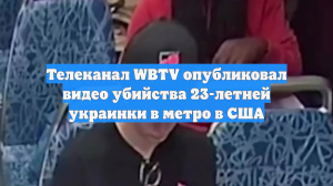 Телеканал WBTV опубликовал видео убийства 23-летней украинки в метро в США