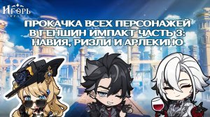 ПРОКАЧКА ВСЕХ ПЕРСОНАЖЕЙ В ГЕНШИН ИМПАКТ ЧАСТЬ 3: НАВИЯ РИЗЛИ АРЛЕКИНО | GENSHIN IMPACT