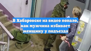 В Хабаровске на видео попало, как мужчина избивает женщину у подъезда