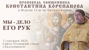 Мы - дело Его рук. Проповедь о. Константина Корепанова в Неделю 13-ю по Пятидесятнице (7.09.2025)