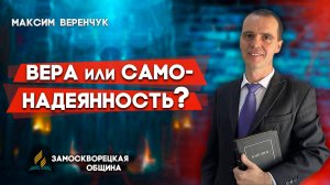 ВЕРА или САМОНАДЕЯННОСТЬ? / Максим Веренчук | Христианские проповеди АСД