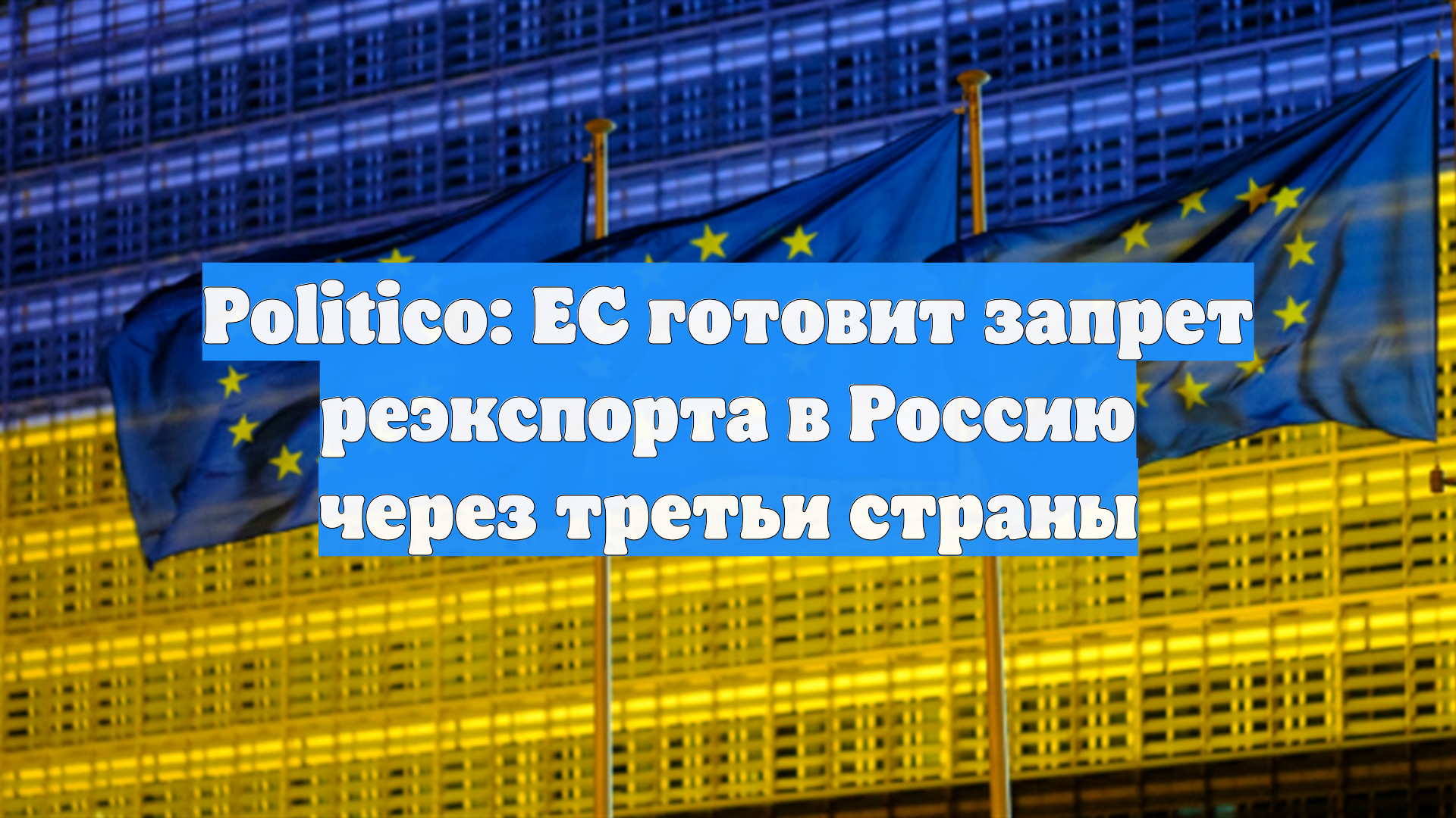 Politico: ЕС готовит запрет реэкспорта в Россию через третьи страны