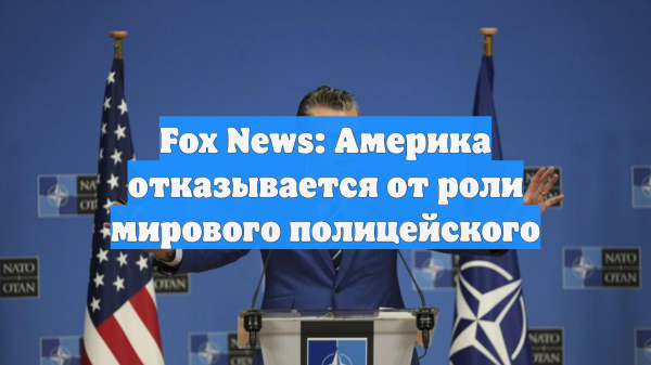 Fox News: Америка отказывается от роли мирового полицейского