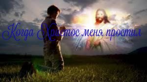 Когда Христос меня простил