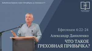 ЧТО ТАКОЕ ГРЕХОВНАЯ ПРИВЫЧКА?   Ефесянам 4:22-24  Александр Даниленко