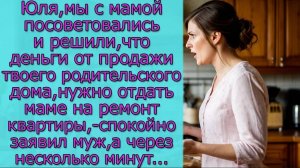 Юля, мы решили, что деньги от продажи твоего родительского дома,нужно отдать маме на ремонт квартиры