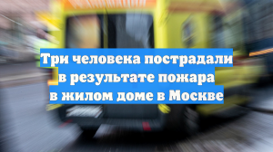 Три человека пострадали в результате пожара в жилом доме в Москве