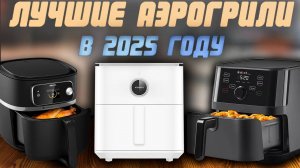 Какой аэрогриль выбрать в 2025 году? Рейтинг лучших аэрогрилей по цене и качеству