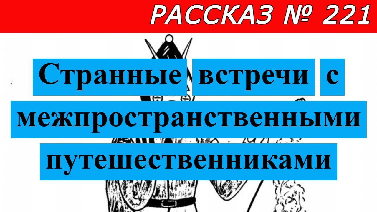 Рассказ № 221 Странные встречи с межпространственными путешественниками.