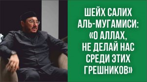 Шейх Салих аль-Мугамиси: «О Аллах, не делай нас среди этих грешников»