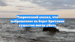 Таврический сказал, что выброшенное на берег Британии существо могли убить