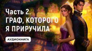 АУДИОКНИГА ПОЛНОСТЬЮ ✦ ЧАСТЬ 2. ГРАФ, КОТОРОГО Я ПРИРУЧИЛА ✦ ЛЮБОВНОЕ ФЭНТЕЗИ