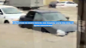 В Дагестане на видео попало, как машины ушли под воду во время наводнения