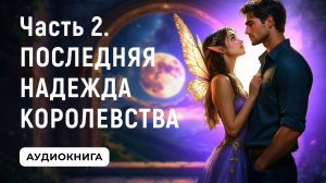 АУДИОКНИГА ПОЛНОСТЬЮ ✦ ЧАСТЬ 2. ПОСЛЕДНЯЯ НАДЕЖДА КОРОЛЕВСТВА ✦ ЛЮБОВНОЕ ФЭНТЕЗИ