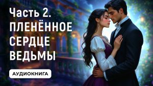 АУДИОКНИГА ПОЛНОСТЬЮ ✦ ЧАСТЬ 2. ПЛЕНЁННОЕ СЕРДЦЕ ВЕДЬМЫ ✦ ЛЮБОВНОЕ ФЭНТЕЗИ