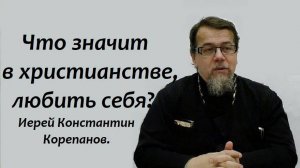 Что значит в христианстве, любить себя? Иерей Константин Корепанов.