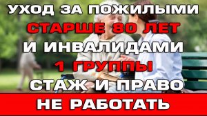 Уход за пожилыми старше 80 лет и инвалидами 1 группы Стаж и право не работать на Единое пособие