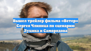 Вышел трейлер фильма «Ветер» Сергея Члиянца по сценарию Луцика и Саморядова