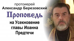 Проповедь на Усекновение главы Иоанна Предтечи (2025.09.10). Протоиерей Александр Березовский