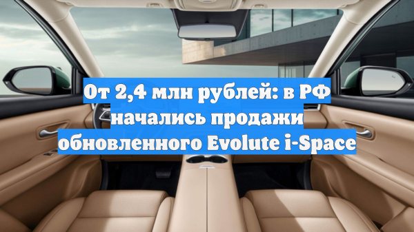 От 2,4 млн рублей: в РФ начались продажи обновленного Evolute i-Space