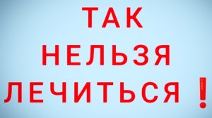 Так нельзя лечиться!