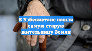 В Узбекистане нашли самую старую жительницу Земли