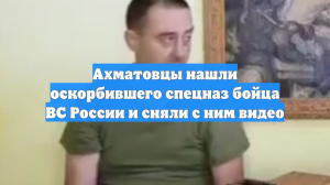 Ахматовцы нашли оскорбившего спецназ бойца ВС России и сняли с ним видео
