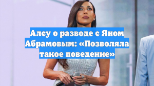 Алсу о разводе с Яном Абрамовым: «Позволяла такое поведение»