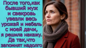 После того,как бывший муж и свекровь увезли весь урожай и мебель с моей дачи,я решила накажу так,что